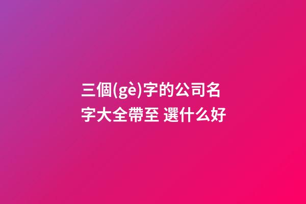 三個(gè)字的公司名字大全帶至 選什么好-第1張-公司起名-玄機(jī)派